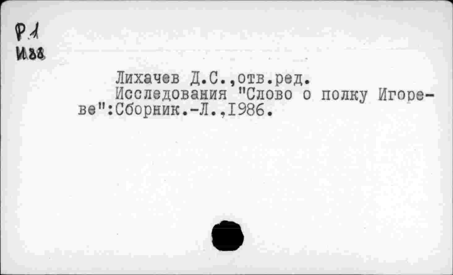 ﻿и
1Ш
Лихачев Д.С.»отв.ред.
Исследования "Слово о полку Игоое-ве":Сборник.-Л.,1986.